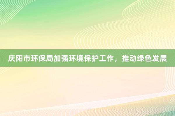 庆阳市环保局加强环境保护工作，推动绿色发展