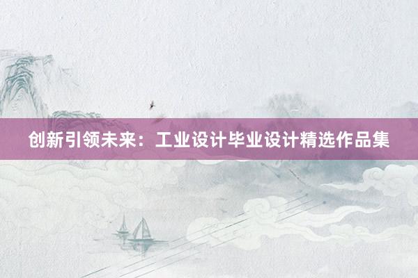 创新引领未来：工业设计毕业设计精选作品集