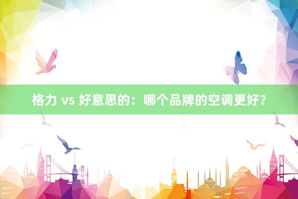 格力 vs 好意思的：哪个品牌的空调更好？